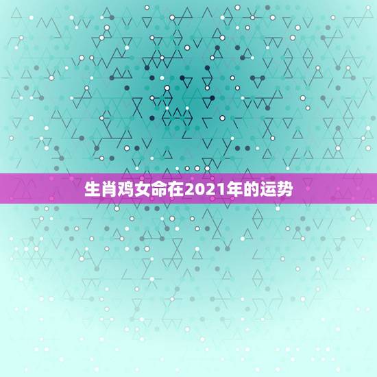 生肖鸡女命在2021年的运势,1993年属鸡人在2021年的全年运势 生肖鸡女命在2021年的运势,1993年属鸡人在2021年的全年运势