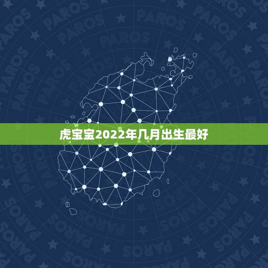 虎宝宝2022年几月出生最好,2022年属虎的几月出生最好农历 虎宝宝2022年几月出生最好,2022年属虎的几月出生最好农历