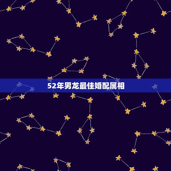 52年男龙最佳婚配属相,属相婚配:男属龙和女属龙相配吗 52年男龙最佳婚配属相,属相婚配:男属龙和女属龙相配吗