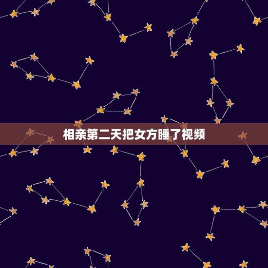 相亲第二天把女方睡了视频，相亲第二天就跟相亲女睡了.怎么办