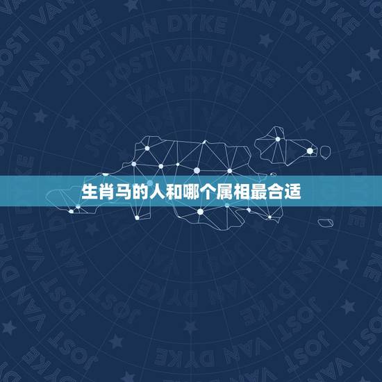 生肖马的人和哪个属相最合适,属马的和什么属相最配 生肖马的人和哪个属相最合适,属马的和什么属相最配