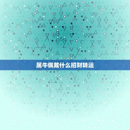 属牛佩戴什么招财转运,73属牛的戴什么招财 属牛佩戴什么招财转运,73属牛的戴什么招财