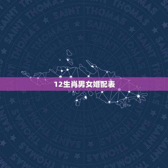 12生肖男女婚配表,十二生肖男女婚配表 12生肖男女婚配表,十二生肖男女婚配表