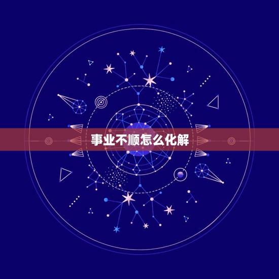 事业不顺怎么化解,今年事业不顺怎么办 事业不顺怎么化解,今年事业不顺怎么办