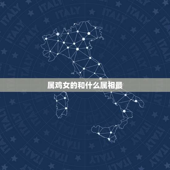 属鸡女的和什么属相最，属鸡的女孩和哪个属相最配