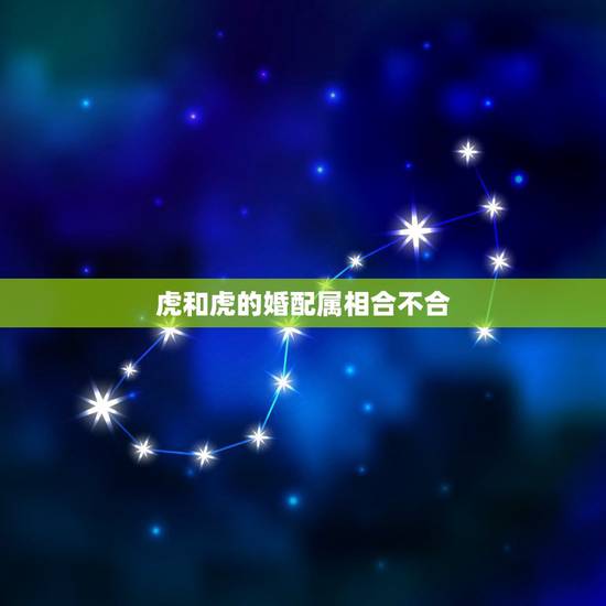 虎和虎的婚配属相合不合，生肖属虎的和属虎的相配吗