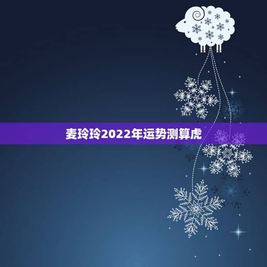 麦玲玲2022年运势测算虎，麦玲玲2022 年运势测算
