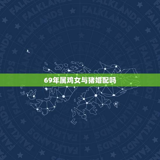69年属鸡女与猪婚配吗,属鸡男与属猪女相配吗 69年属鸡女与猪婚配吗,属鸡男与属猪女相配吗