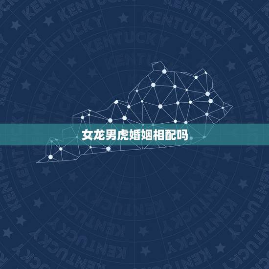 女龙男虎婚姻相配吗,生肖女龙男虎婚姻配吗 女龙男虎婚姻相配吗,生肖女龙男虎婚姻配吗
