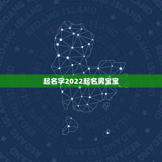 起名字2022起名男宝宝,起名字大全免费 起名字2022起名男宝宝,起名字大全免费