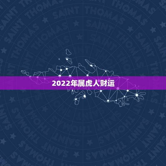2022年属虎人财运,生肖虎2022年财运运势 2022年属虎人财运,生肖虎2022年财运运势