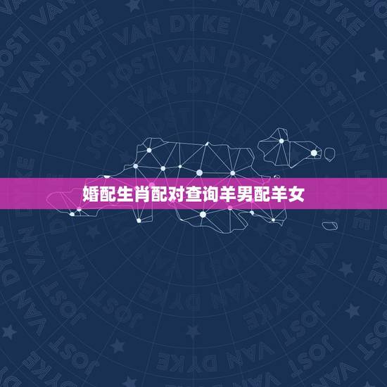 婚配生肖配对查询羊男配羊女,1991年属羊女和属羊男相配吗? 婚配生肖配对查询羊男配羊女,1991年属羊女和属羊男相配吗?