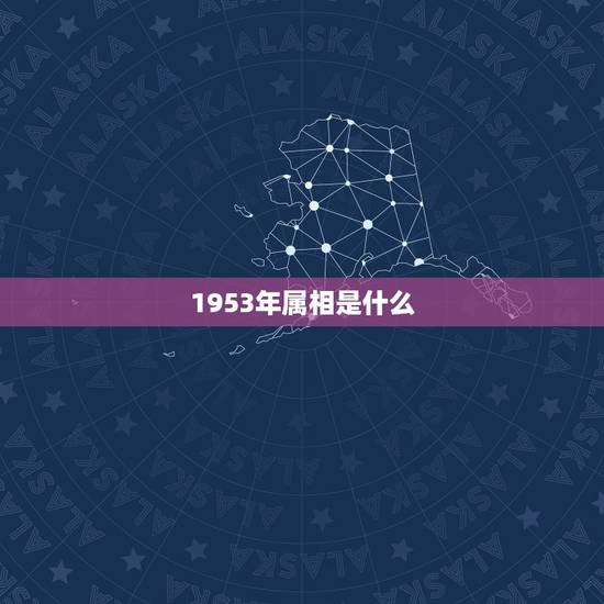 1953年属相是什么，1953年属什么生肖属相