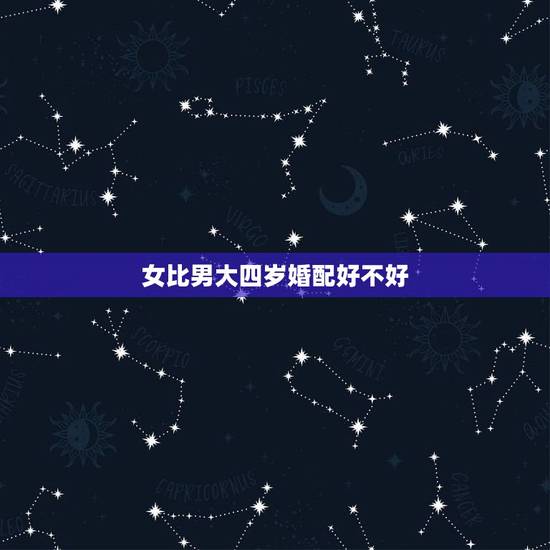 女比男大四岁婚配好不好，女人比男人大四岁结婚有什么不好的么女人比男人小