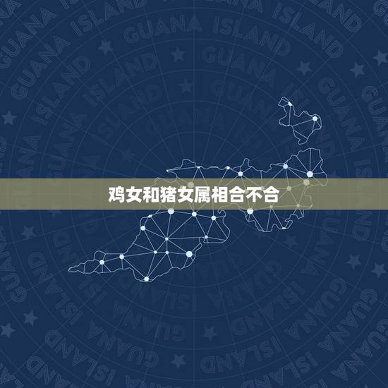 鸡女和猪女属相合不合,属相鸡和猪好么,女鸡女猪 鸡女和猪女属相合不合,属相鸡和猪好么,女鸡女猪