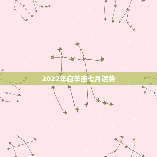 2022年白羊座七月运势，2021年7月白羊座整体运势好吗 运程详解