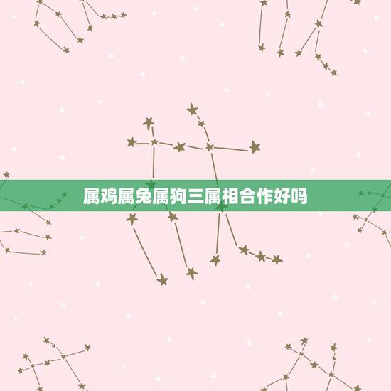 属鸡属兔属狗三属相合作好吗,属兔和属鸡的合适吗? 属鸡属兔属狗三属相合作好吗,属兔和属鸡的合适吗?