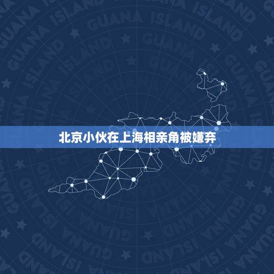 北京小伙在上海相亲角被嫌弃，非诚勿扰收垃圾小伙相亲