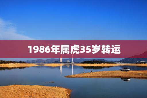 1986年属虎35岁转运，74年属虎人2022 年运程
