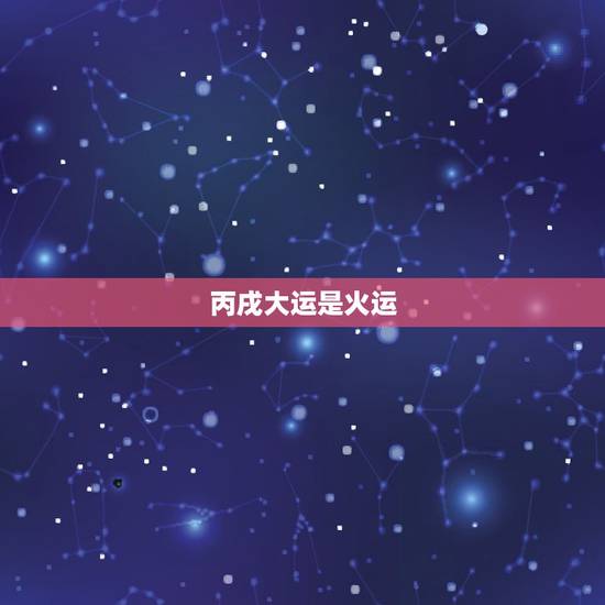 丙戌大运是火运,免费生辰八字五行查询 丙戌大运是火运,免费生辰八字五行查询