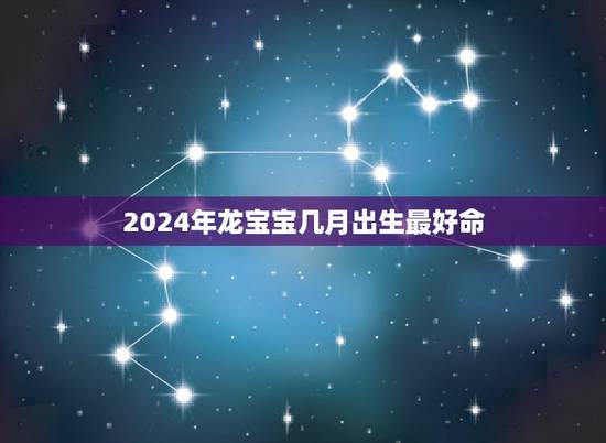 2024年龙宝宝几月出生最好命 属龙人几月出生最好 2024年龙宝宝几月出生最好命 属龙人几月出生最好