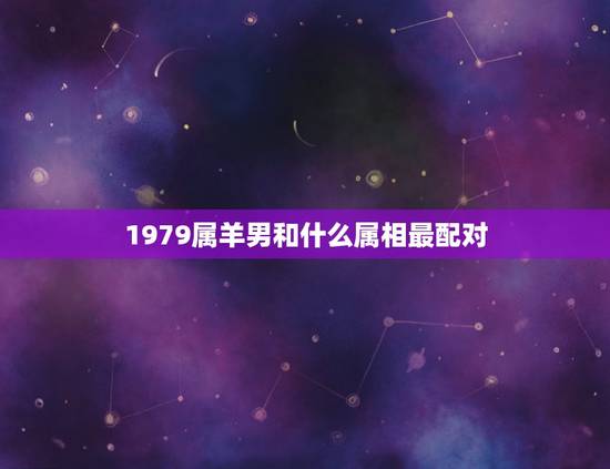 1979属羊男和什么属相最配对，79年属羊的和什么属相最配