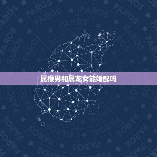 属猴男和属龙女能婚配吗,男属龙女属猴结婚好吗? 属猴男和属龙女能婚配吗,男属龙女属猴结婚好吗?