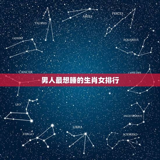 男人最想睡的生肖女排行,让男人最惦记的生肖女 男人最想睡的生肖女排行,让男人最惦记的生肖女