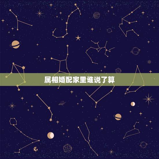 属相婚配家里谁说了算，属相婚配你怎么看？