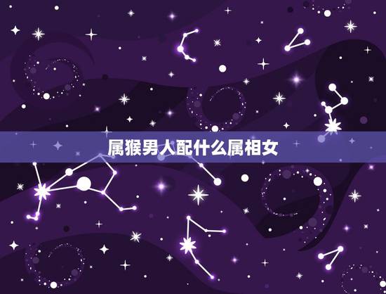 属猴男人配什么属相女，猴配什么生肖更好