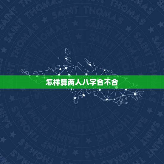 怎样算两人八字合不合,来算两人的八字合不合 怎样算两人八字合不合,来算两人的八字合不合