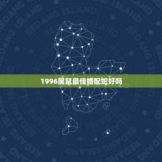 1996属鼠最佳婚配蛇好吗,男1989年的属蛇和女1996年属鼠的相配 1996属鼠最佳婚配蛇好吗,男1989年的属蛇和女1996年属鼠的相配