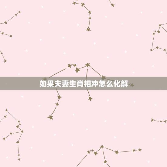 如果夫妻生肖相冲怎么化解,属相相冲怎么化解/生肖相冲破解方法 如果夫妻生肖相冲怎么化解,属相相冲怎么化解/生肖相冲破解方法