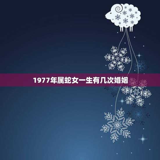 1977年属蛇女一生有几次婚姻，1977年属蛇有几次婚姻