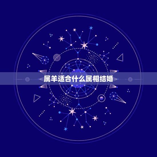 属羊适合什么属相结婚，男属羊的属相婚配表