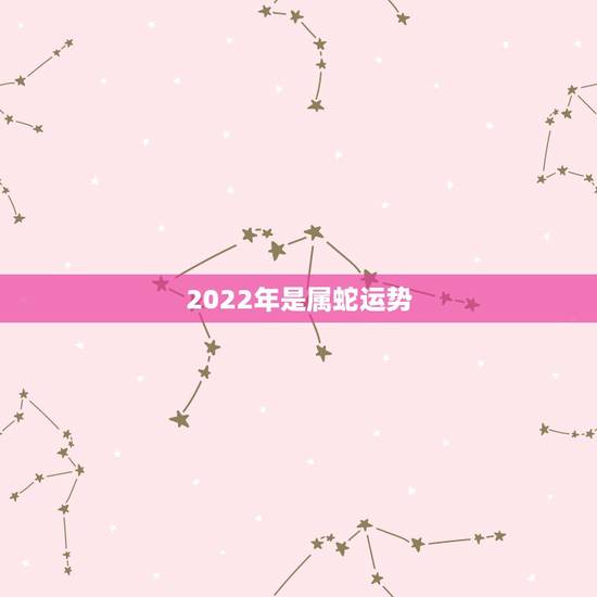 2022年是属蛇运势，属蛇2022年运势完整版