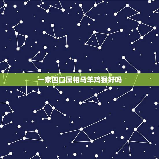 一家四口属相马羊鸡猴好吗,属相马和羊好 还是 羊和猴好 一家四口属相马羊鸡猴好吗,属相马和羊好 还是 羊和猴好