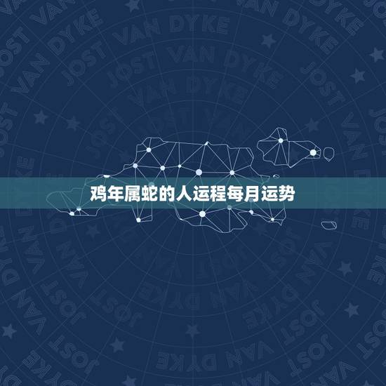 鸡年属蛇的人运程每月运势,属蛇人今年运程 鸡年属蛇的人运程每月运势,属蛇人今年运程