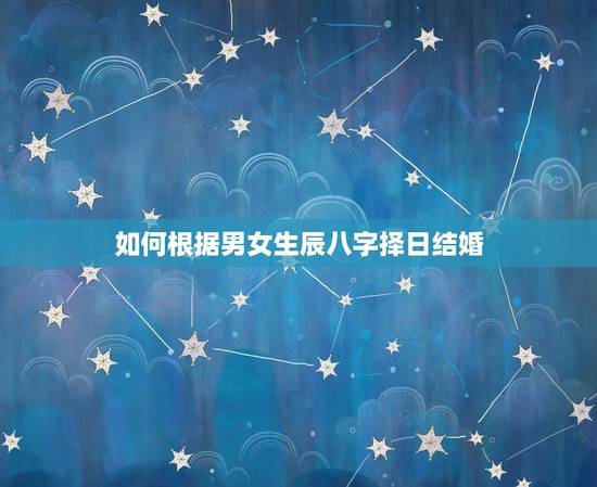 如何根据男女生辰八字择日结婚，如何根据男女生辰八字，算2010年领结婚