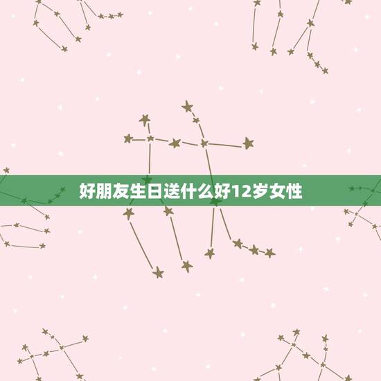 好朋友生日送什么好12岁女性，送给12岁的女生的生日礼物，选什么好？