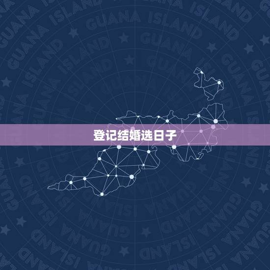 登记结婚选日子,关于登记结婚选日子 登记结婚选日子,关于登记结婚选日子