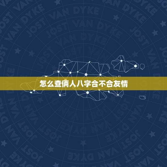 怎么查俩人八字合不合友情，怎么查俩人八字合不合有免费测好朋友八字合不合
