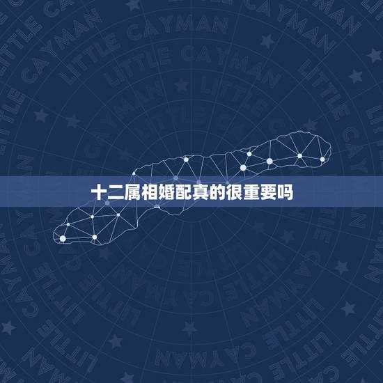 十二属相婚配真的很重要吗,在婚姻中12生肖配对真的是那么重要吗? 十二属相婚配真的很重要吗,在婚姻中12生肖配对真的是那么重要吗?
