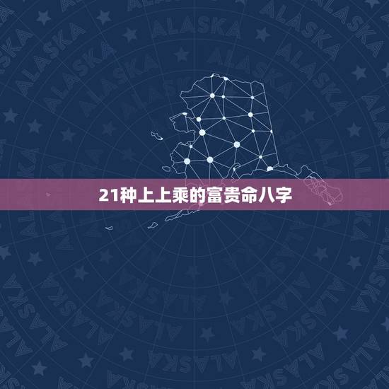 21种上上乘的富贵命八字,富贵命的八字 21种上上乘的富贵命八字,富贵命的八字