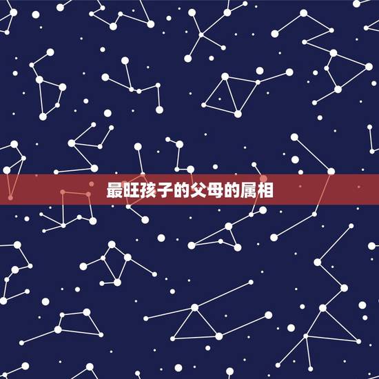 最旺孩子的父母的属相，生什么属相的孩子与父母的属相相配？