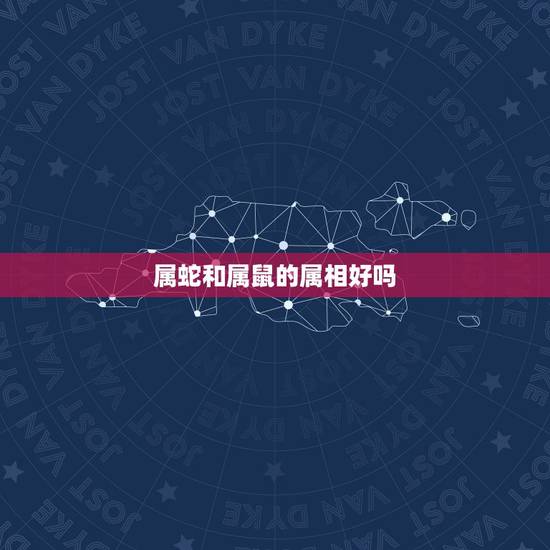 属蛇和属鼠的属相好吗,属相婚配:男属蛇和女属鼠相配吗 属蛇和属鼠的属相好吗,属相婚配:男属蛇和女属鼠相配吗