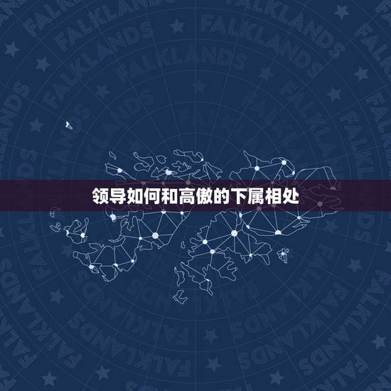 领导如何和高傲的下属相处,如何与高傲上司相处(上司是狮子座,年轻,小聪 领导如何和高傲的下属相处,如何与高傲上司相处(上司是狮子座,年轻,小聪