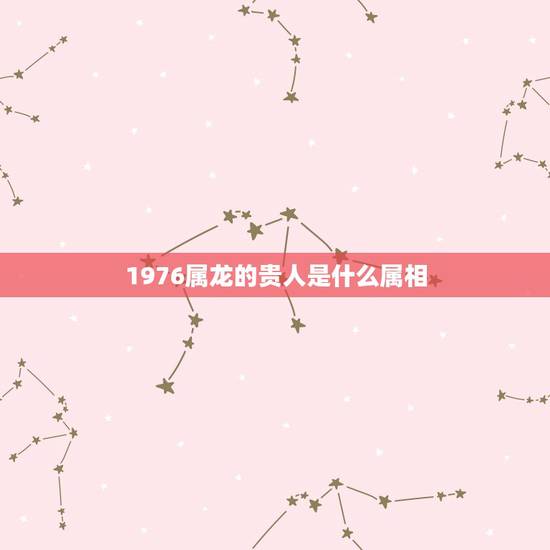 1976属龙的贵人是什么属相，龙的真命贵人2022