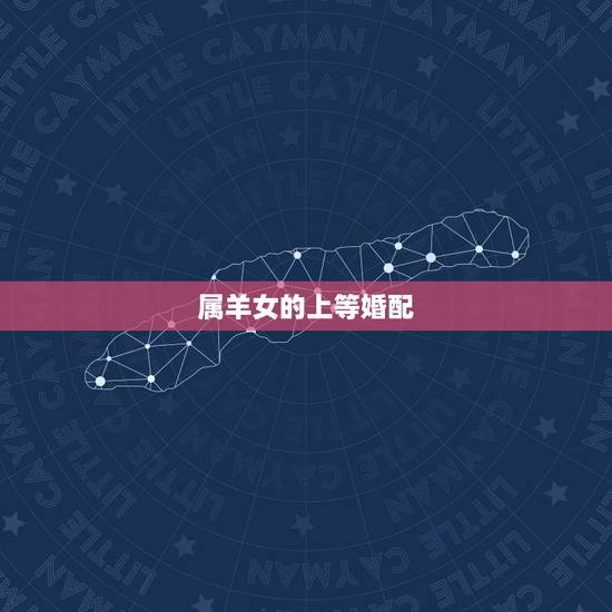属羊女的上等婚配,女属羊的属相婚配 属羊女的上等婚配,女属羊的属相婚配