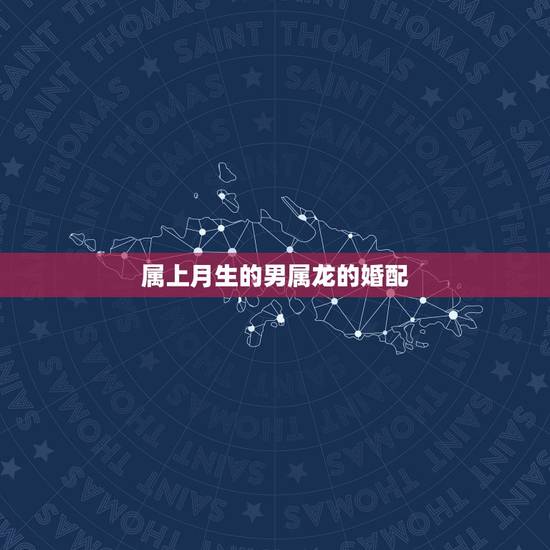 属上月生的男属龙的婚配，属龙的男生和哪几个属相婚姻是最好的？